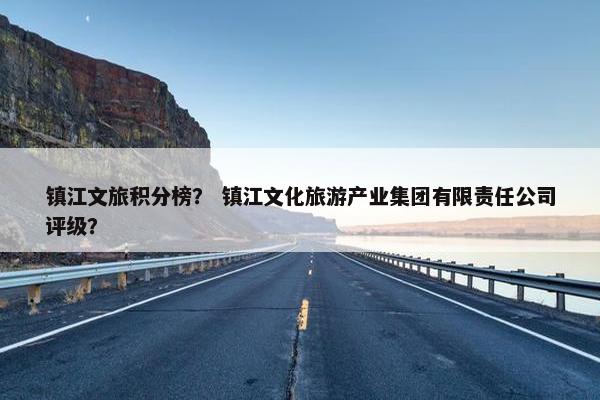 镇江文旅积分榜？ 镇江文化旅游产业集团有限责任公司评级？