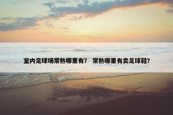 室内足球场常熟哪里有？ 常熟哪里有卖足球鞋？