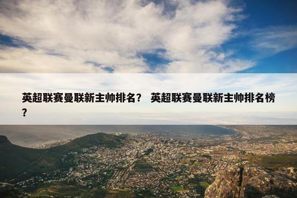 英超联赛曼联新主帅排名？ 英超联赛曼联新主帅排名榜？