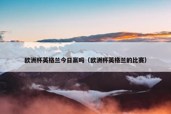 欧洲杯英格兰今日赢吗（欧洲杯英格兰的比赛）