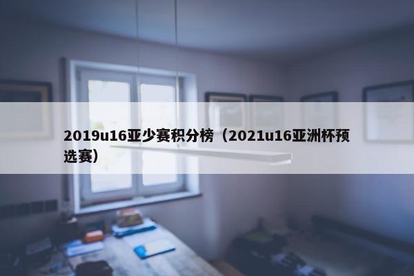 2019u16亚少赛积分榜（2021u16亚洲杯预选赛）