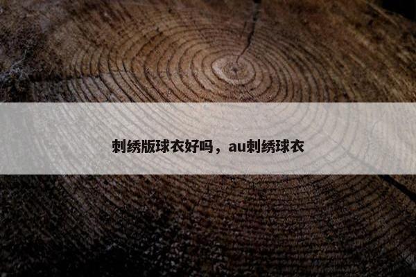 刺绣版球衣好吗,au刺绣球衣 刺绣版球衣好吗,au刺绣球衣