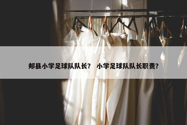 郏县小学足球队队长？ 小学足球队队长职责？