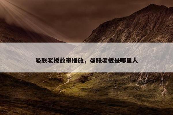 曼联老板故事播放，曼联老板是哪里人