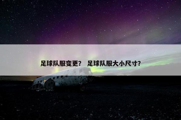 足球队服变更？ 足球队服大小尺寸？