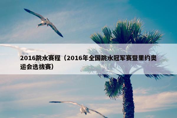 2016跳水赛程（2016年全国跳水冠军赛暨里约奥运会选拔赛）