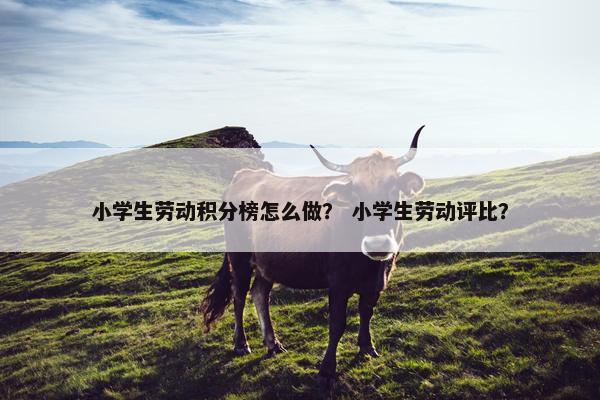 小学生劳动积分榜怎么做？ 小学生劳动评比？