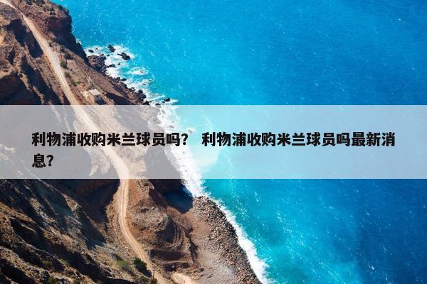 利物浦收购米兰球员吗？ 利物浦收购米兰球员吗最新消息？