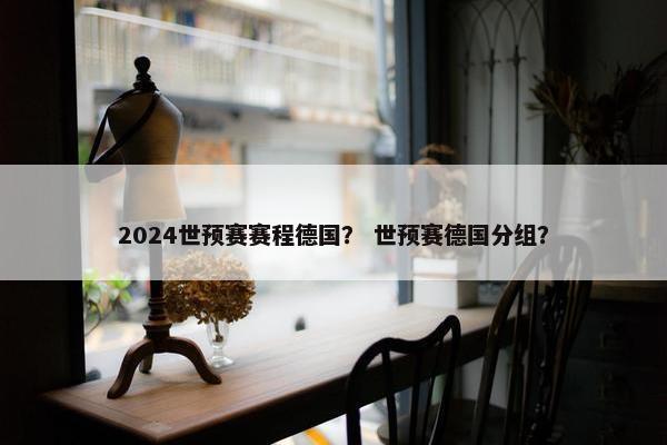 2024世预赛赛程德国？ 世预赛德国分组？