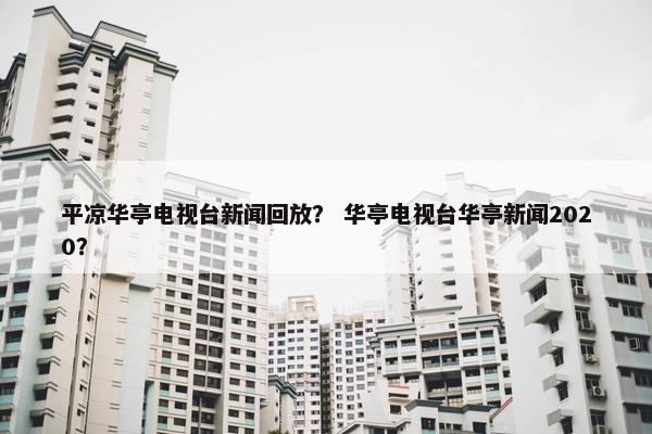 平凉华亭电视台新闻回放？ 华亭电视台华亭新闻2020？