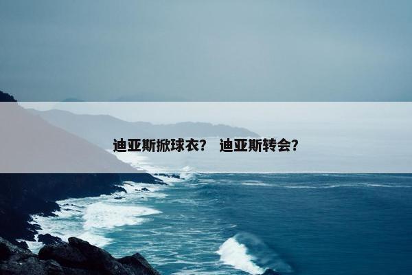 迪亚斯掀球衣？ 迪亚斯转会？