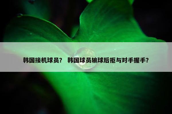 韩国接机球员？ 韩国球员输球后拒与对手握手？