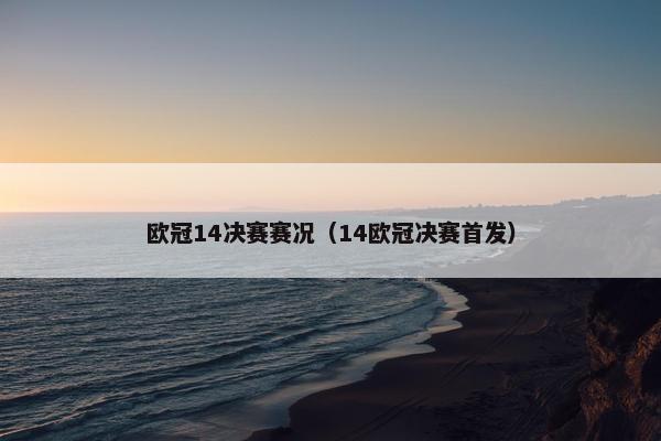 欧冠14决赛赛况（14欧冠决赛首发）