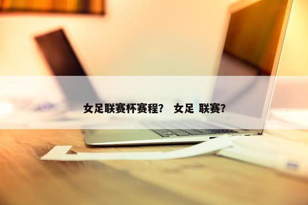 女足联赛杯赛程？ 女足 联赛？