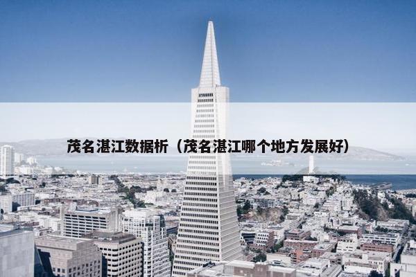 茂名湛江数据析(茂名湛江哪个地方发展好) 茂名湛江数据析(茂名湛江哪个地方发展好)