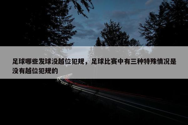 足球哪些发球没越位犯规，足球比赛中有三种特殊情况是没有越位犯规的