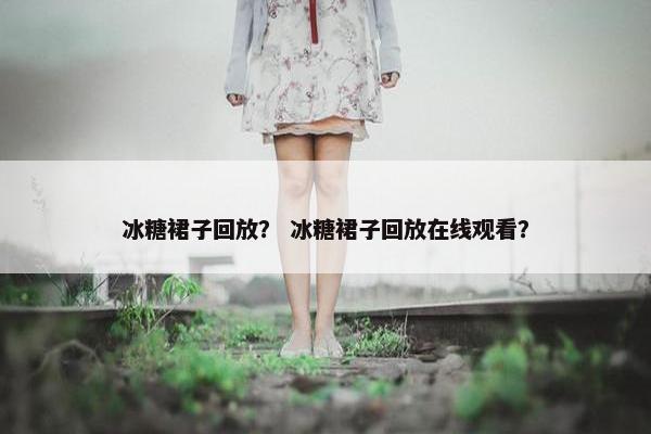 冰糖裙子回放？ 冰糖裙子回放在线观看？