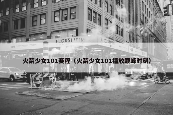 火箭少女101赛程（火箭少女101播放巅峰时刻）