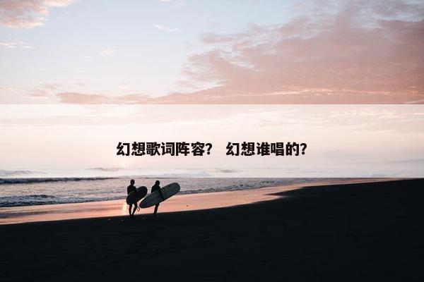 幻想歌词阵容？ 幻想谁唱的？