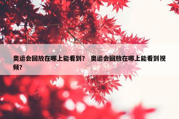 奥运会回放在哪上能看到？ 奥运会回放在哪上能看到视频？