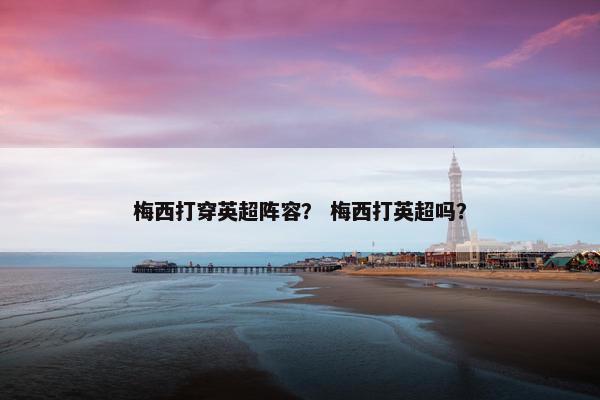 梅西打穿英超阵容？ 梅西打英超吗？