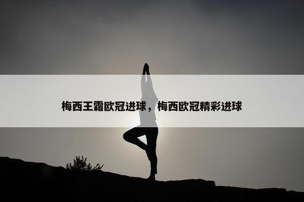 梅西王霜欧冠进球，梅西欧冠精彩进球