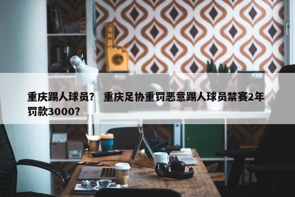 重庆踢人球员？ 重庆足协重罚恶意踢人球员禁赛2年 罚款3000？