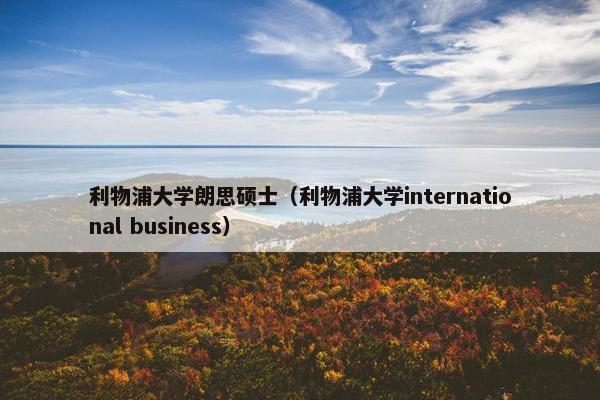 利物浦大学朗思硕士（利物浦大学international business）