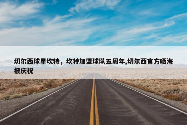 切尔西球星坎特,坎特加盟球队五周年,切尔西官方晒海报庆祝 切尔西球星坎特,坎特加盟球队五周年,切尔西官方晒海报庆祝