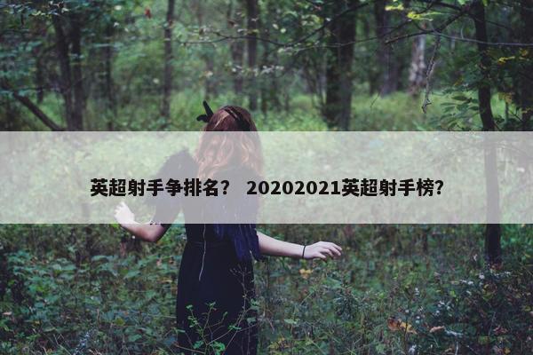 英超射手争排名？ 20202021英超射手榜？
