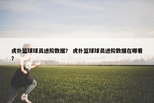 虎扑篮球球员进阶数据？ 虎扑篮球球员进阶数据在哪看？