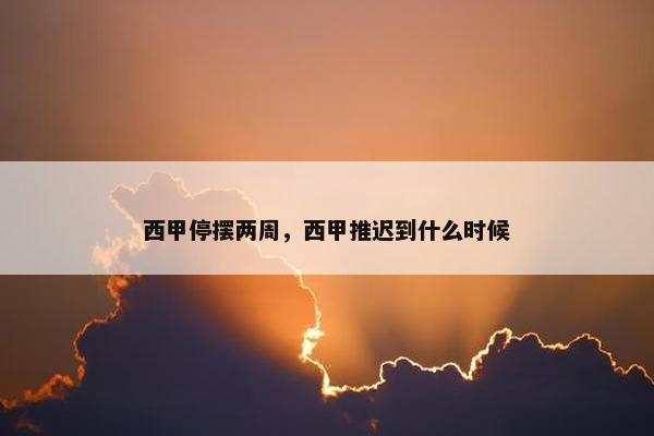 西甲停摆两周，西甲推迟到什么时候