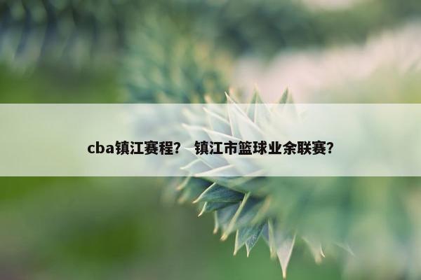 cba镇江赛程？ 镇江市篮球业余联赛？