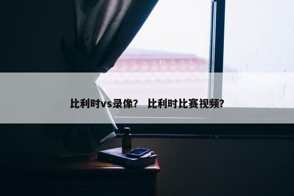 比利时vs录像？ 比利时比赛视频？