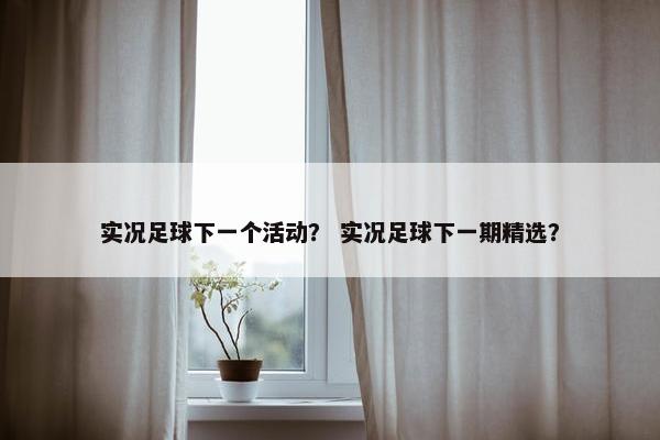 实况足球下一个活动？ 实况足球下一期精选？