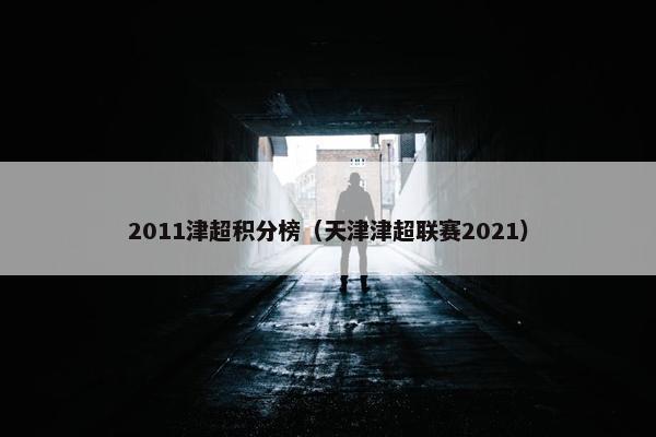 2011津超积分榜（天津津超联赛2021）