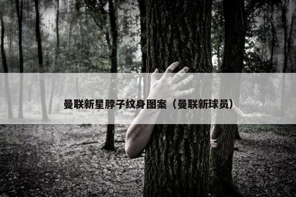 曼联新星脖子纹身图案（曼联新球员）