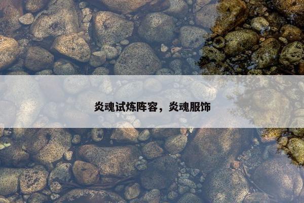 炎魂试炼阵容,炎魂服饰 炎魂试炼阵容,炎魂服饰