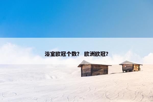 浴室欧冠个数？ 欧洲欧冠？