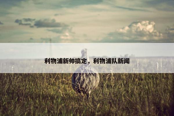 利物浦新帅搞定，利物浦队新闻