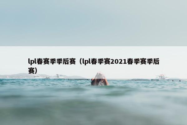 lpl春赛季季后赛（lpl春季赛2021春季赛季后赛）