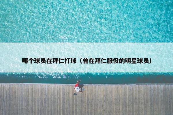 哪个球员在拜仁打球（曾在拜仁服役的明星球员）