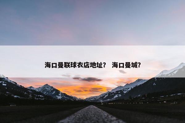 海口曼联球衣店地址？ 海口曼城？