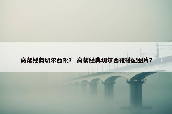 高帮经典切尔西靴？ 高帮经典切尔西靴搭配图片？