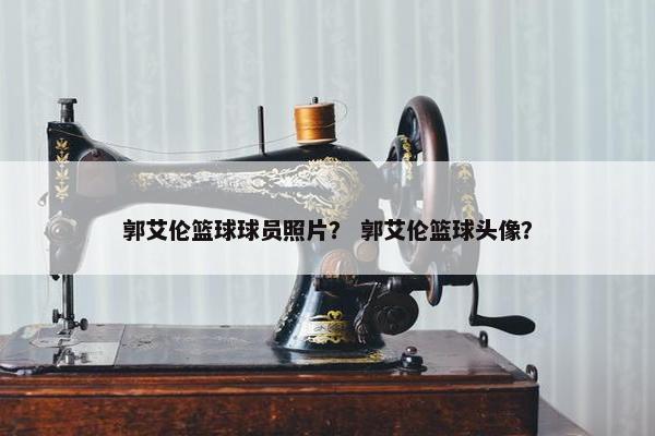 郭艾伦篮球球员照片? 郭艾伦篮球头像? 郭艾伦篮球球员照片? 郭艾伦篮球头像?