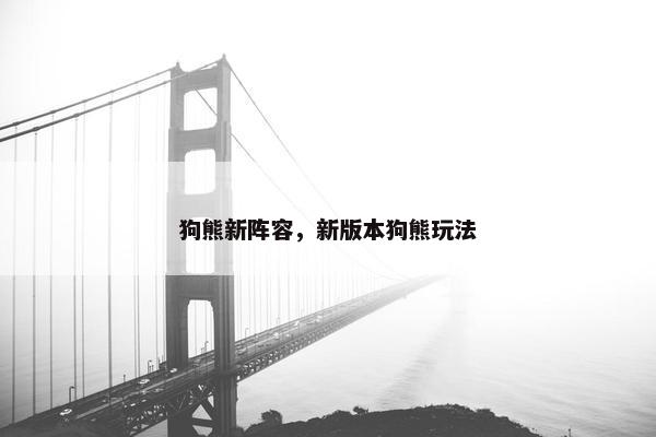 狗熊新阵容，新版本狗熊玩法