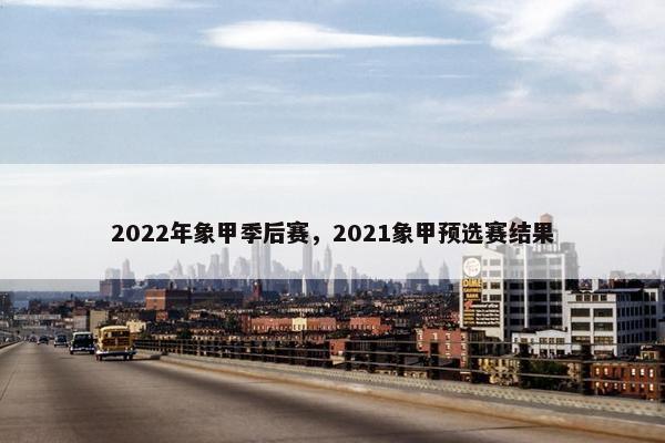 2022年象甲季后赛，2021象甲预选赛结果