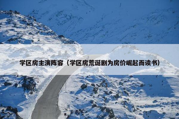 学区房主演阵容（学区房荒诞剧为房价崛起而读书）