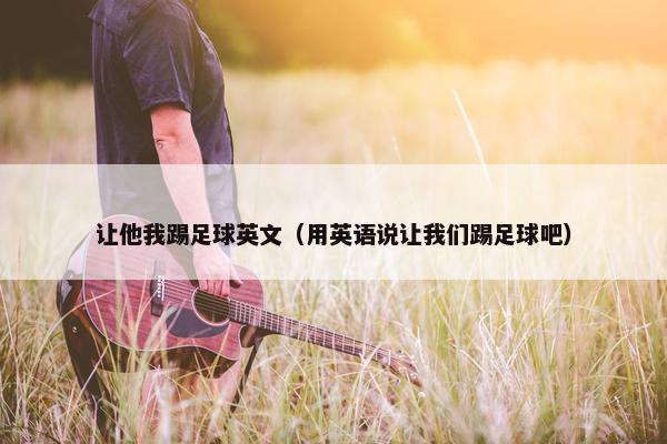 让他我踢足球英文（用英语说让我们踢足球吧）