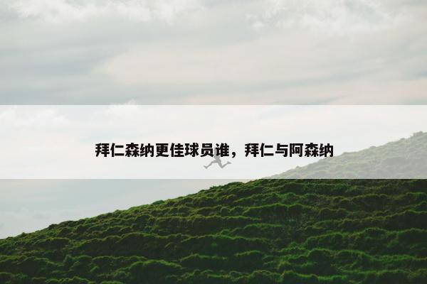 拜仁森纳更佳球员谁，拜仁与阿森纳